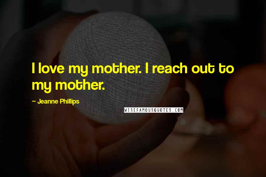 Jeanne Phillips Quotes: I love my mother. I reach out to my mother.