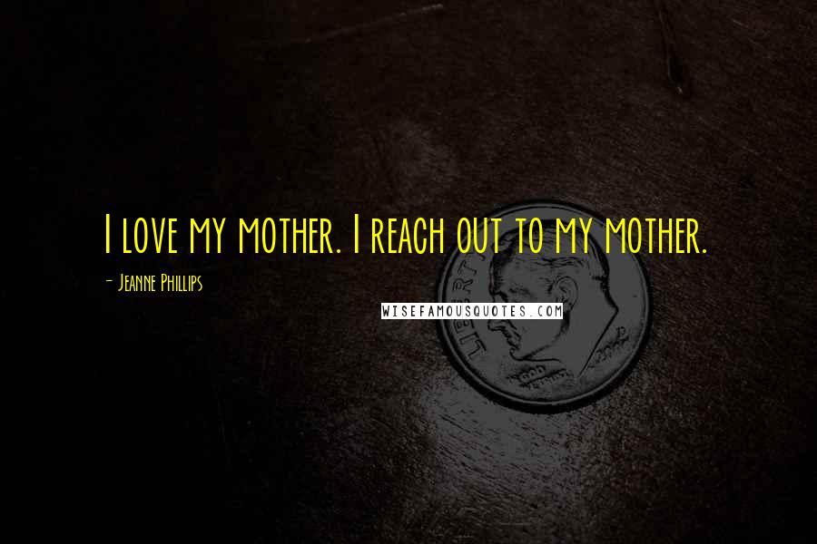 Jeanne Phillips Quotes: I love my mother. I reach out to my mother.