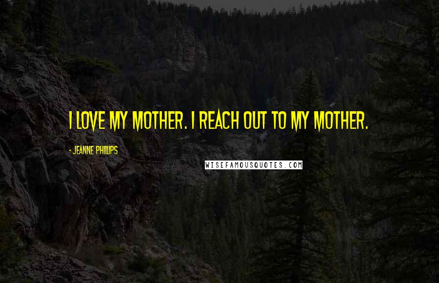 Jeanne Phillips Quotes: I love my mother. I reach out to my mother.