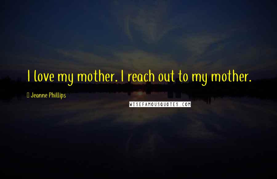 Jeanne Phillips Quotes: I love my mother. I reach out to my mother.