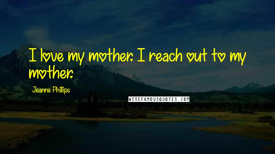 Jeanne Phillips Quotes: I love my mother. I reach out to my mother.