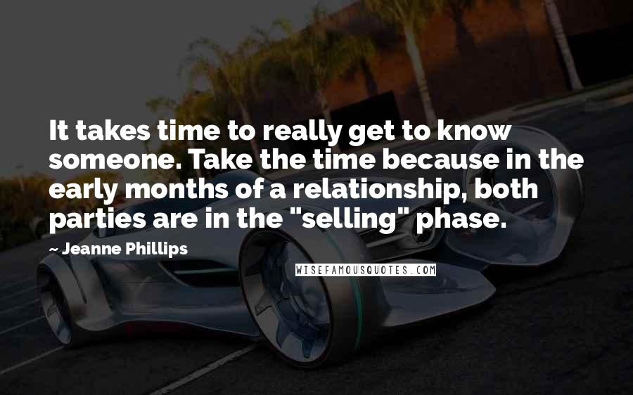 Jeanne Phillips Quotes: It takes time to really get to know someone. Take the time because in the early months of a relationship, both parties are in the "selling" phase.