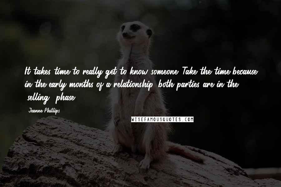 Jeanne Phillips Quotes: It takes time to really get to know someone. Take the time because in the early months of a relationship, both parties are in the "selling" phase.