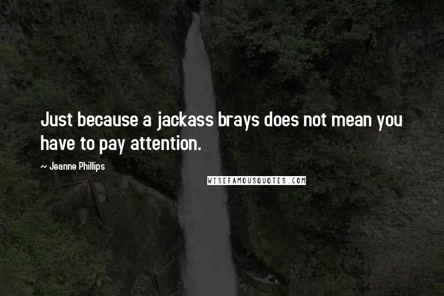Jeanne Phillips Quotes: Just because a jackass brays does not mean you have to pay attention.