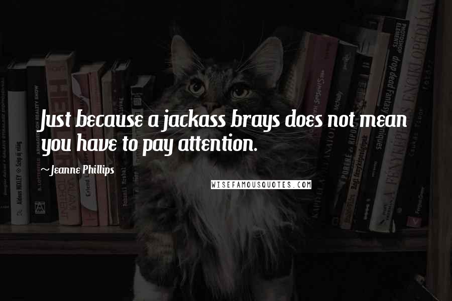 Jeanne Phillips Quotes: Just because a jackass brays does not mean you have to pay attention.