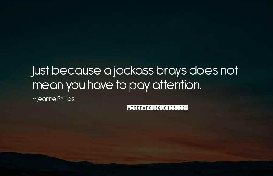 Jeanne Phillips Quotes: Just because a jackass brays does not mean you have to pay attention.