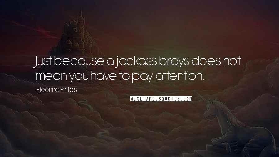 Jeanne Phillips Quotes: Just because a jackass brays does not mean you have to pay attention.