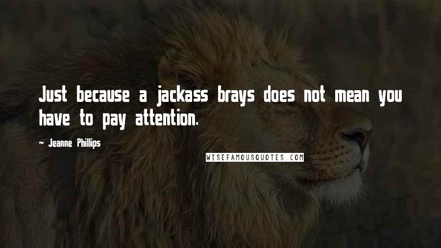 Jeanne Phillips Quotes: Just because a jackass brays does not mean you have to pay attention.