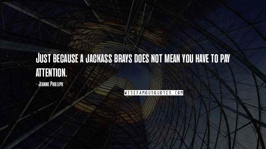Jeanne Phillips Quotes: Just because a jackass brays does not mean you have to pay attention.