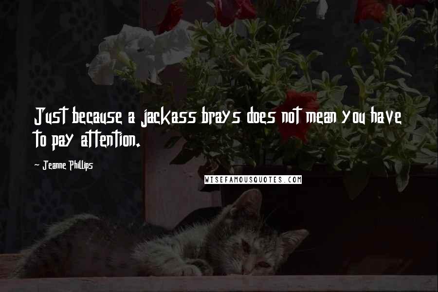 Jeanne Phillips Quotes: Just because a jackass brays does not mean you have to pay attention.