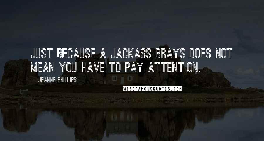 Jeanne Phillips Quotes: Just because a jackass brays does not mean you have to pay attention.