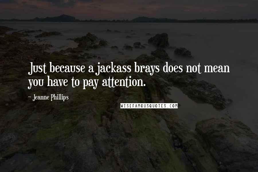 Jeanne Phillips Quotes: Just because a jackass brays does not mean you have to pay attention.