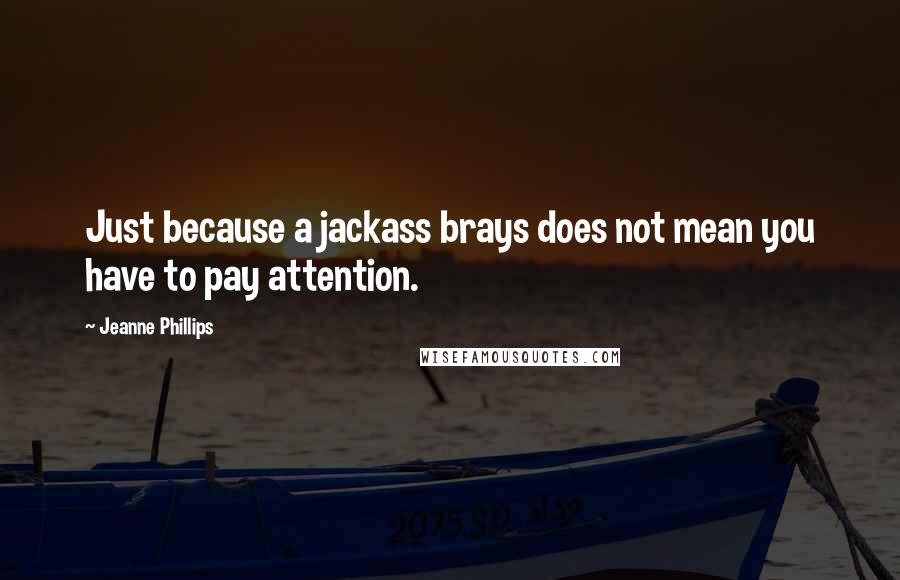 Jeanne Phillips Quotes: Just because a jackass brays does not mean you have to pay attention.
