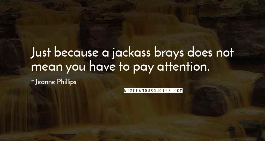 Jeanne Phillips Quotes: Just because a jackass brays does not mean you have to pay attention.