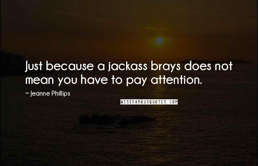 Jeanne Phillips Quotes: Just because a jackass brays does not mean you have to pay attention.