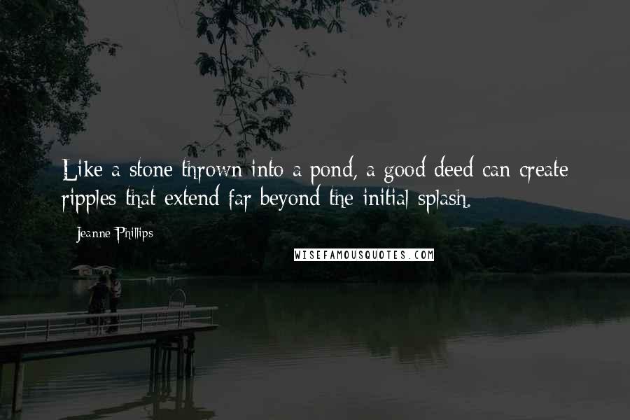 Jeanne Phillips Quotes: Like a stone thrown into a pond, a good deed can create ripples that extend far beyond the initial splash.