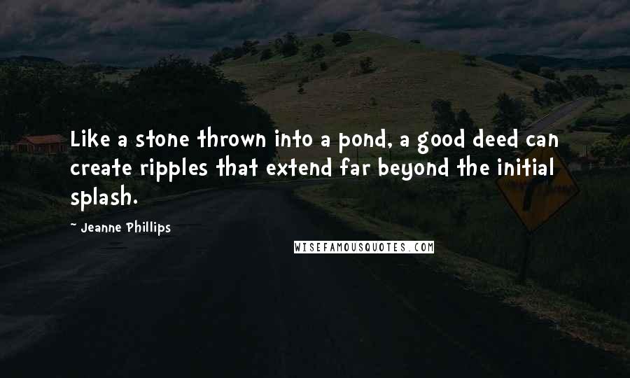 Jeanne Phillips Quotes: Like a stone thrown into a pond, a good deed can create ripples that extend far beyond the initial splash.