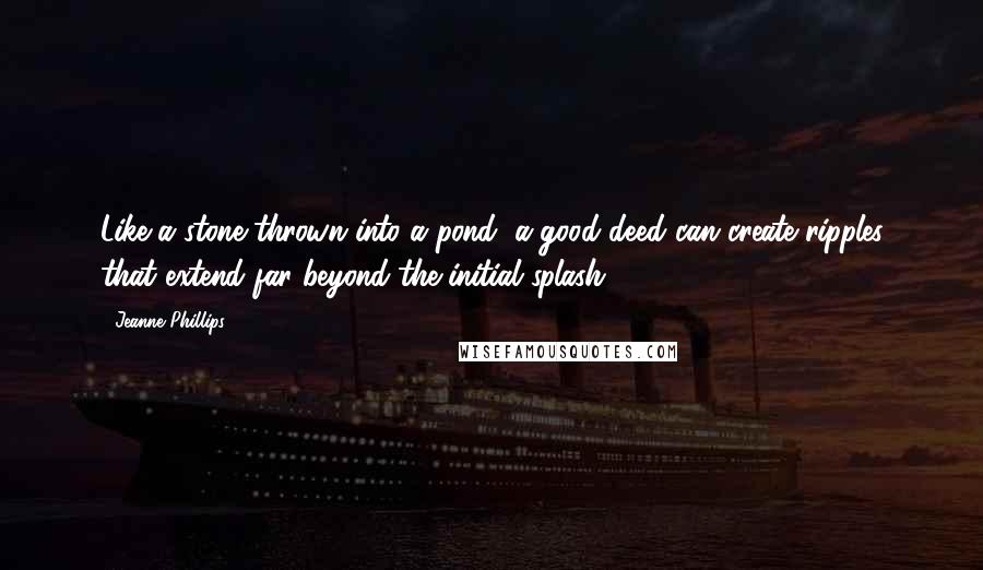 Jeanne Phillips Quotes: Like a stone thrown into a pond, a good deed can create ripples that extend far beyond the initial splash.