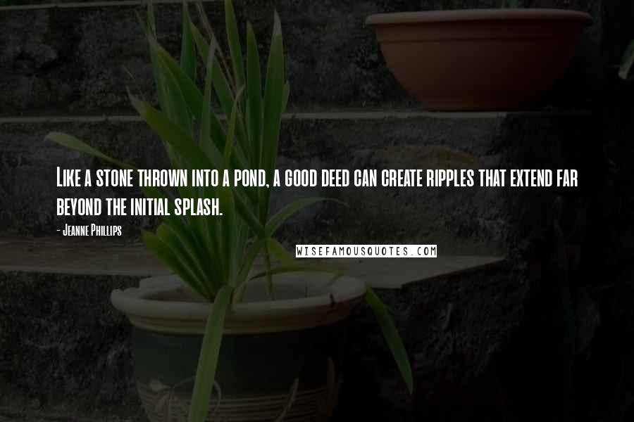 Jeanne Phillips Quotes: Like a stone thrown into a pond, a good deed can create ripples that extend far beyond the initial splash.
