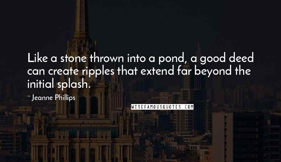 Jeanne Phillips Quotes: Like a stone thrown into a pond, a good deed can create ripples that extend far beyond the initial splash.