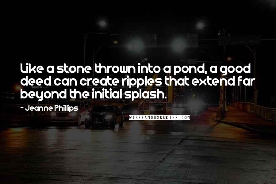 Jeanne Phillips Quotes: Like a stone thrown into a pond, a good deed can create ripples that extend far beyond the initial splash.