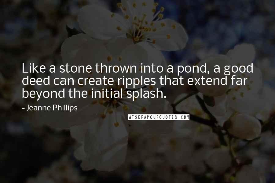 Jeanne Phillips Quotes: Like a stone thrown into a pond, a good deed can create ripples that extend far beyond the initial splash.