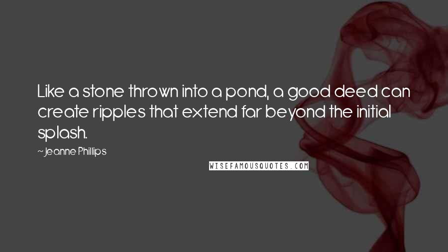 Jeanne Phillips Quotes: Like a stone thrown into a pond, a good deed can create ripples that extend far beyond the initial splash.