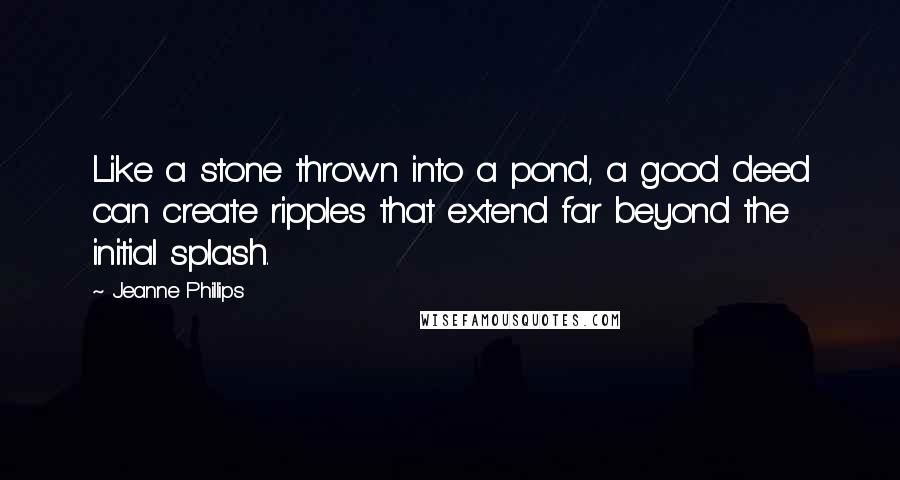 Jeanne Phillips Quotes: Like a stone thrown into a pond, a good deed can create ripples that extend far beyond the initial splash.