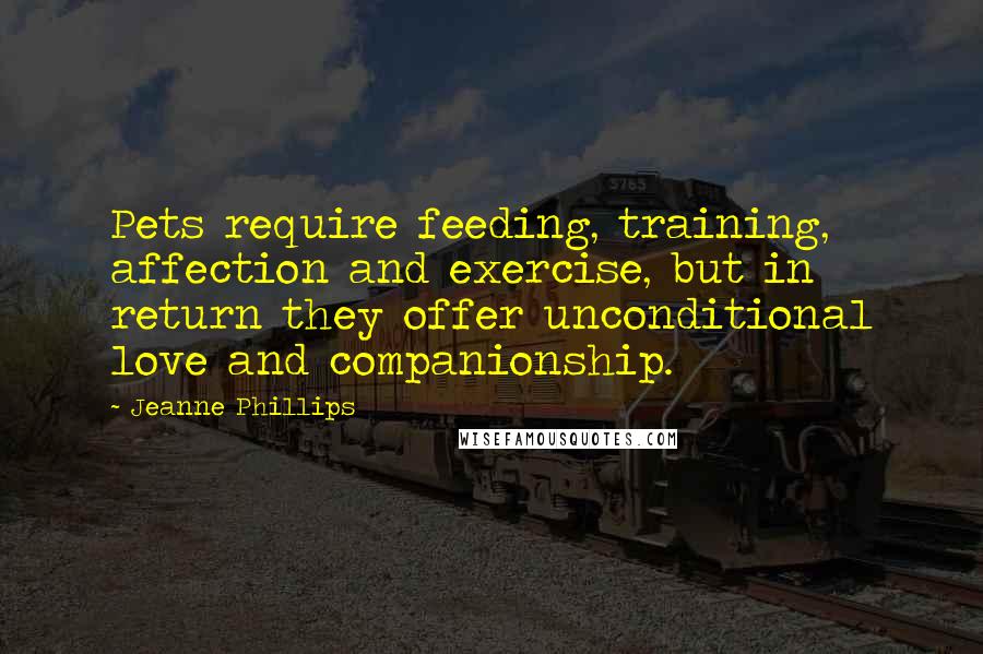 Jeanne Phillips Quotes: Pets require feeding, training, affection and exercise, but in return they offer unconditional love and companionship.