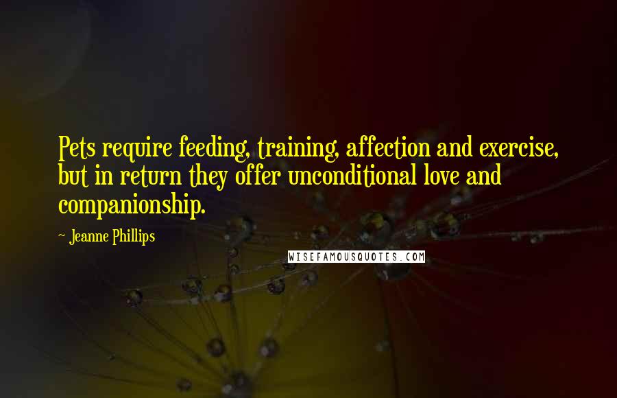 Jeanne Phillips Quotes: Pets require feeding, training, affection and exercise, but in return they offer unconditional love and companionship.