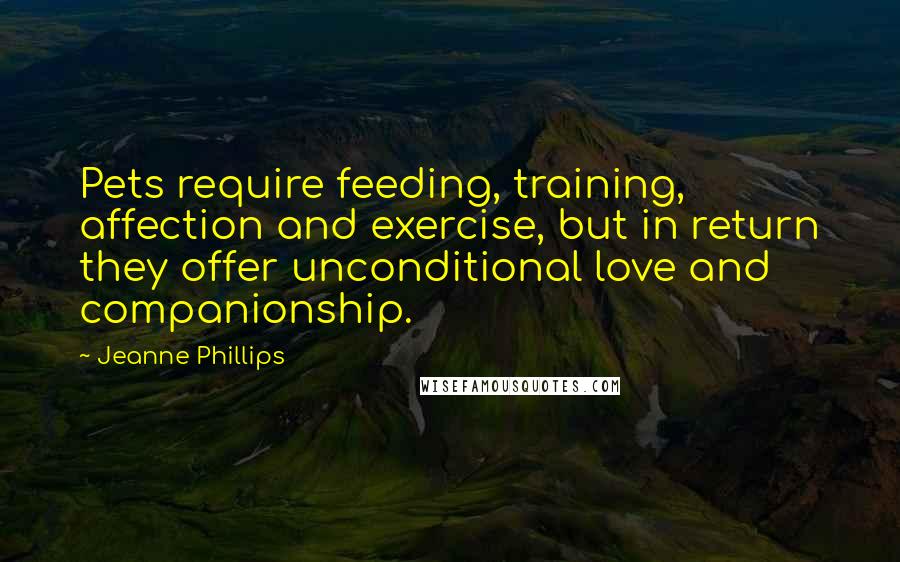 Jeanne Phillips Quotes: Pets require feeding, training, affection and exercise, but in return they offer unconditional love and companionship.