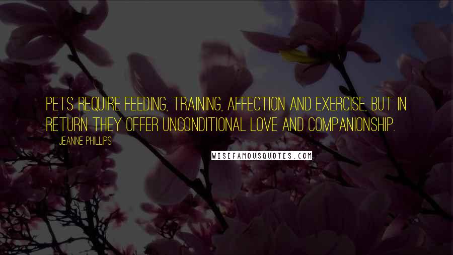 Jeanne Phillips Quotes: Pets require feeding, training, affection and exercise, but in return they offer unconditional love and companionship.