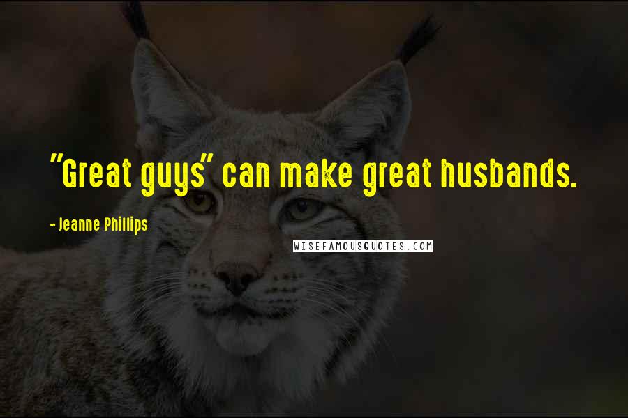 Jeanne Phillips Quotes: "Great guys" can make great husbands.