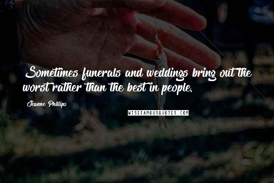Jeanne Phillips Quotes: Sometimes funerals and weddings bring out the worst rather than the best in people.