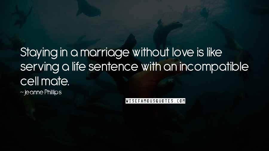 Jeanne Phillips Quotes: Staying in a marriage without love is like serving a life sentence with an incompatible cell mate.