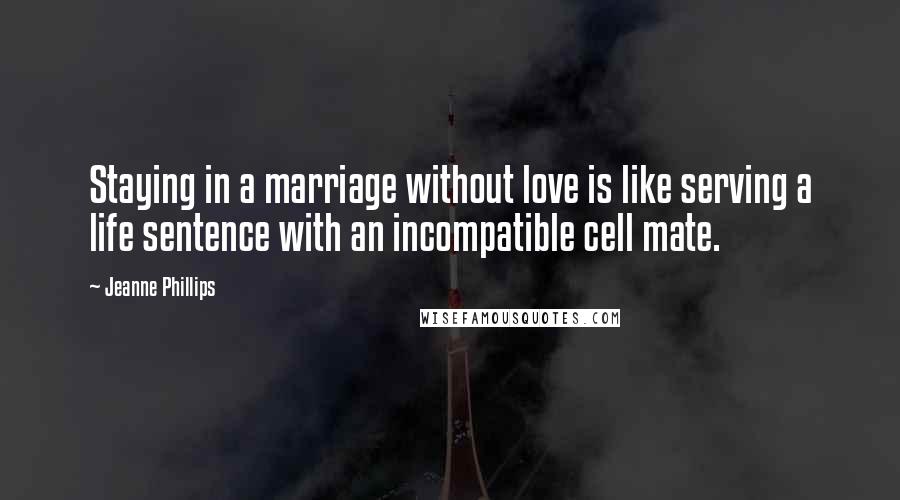 Jeanne Phillips Quotes: Staying in a marriage without love is like serving a life sentence with an incompatible cell mate.