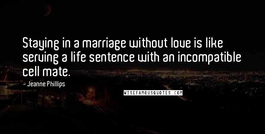 Jeanne Phillips Quotes: Staying in a marriage without love is like serving a life sentence with an incompatible cell mate.