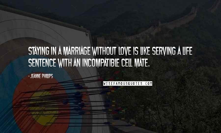 Jeanne Phillips Quotes: Staying in a marriage without love is like serving a life sentence with an incompatible cell mate.