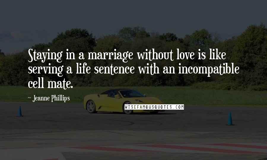 Jeanne Phillips Quotes: Staying in a marriage without love is like serving a life sentence with an incompatible cell mate.