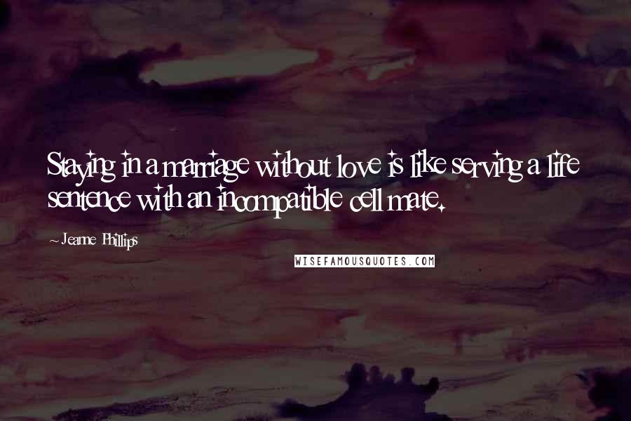 Jeanne Phillips Quotes: Staying in a marriage without love is like serving a life sentence with an incompatible cell mate.