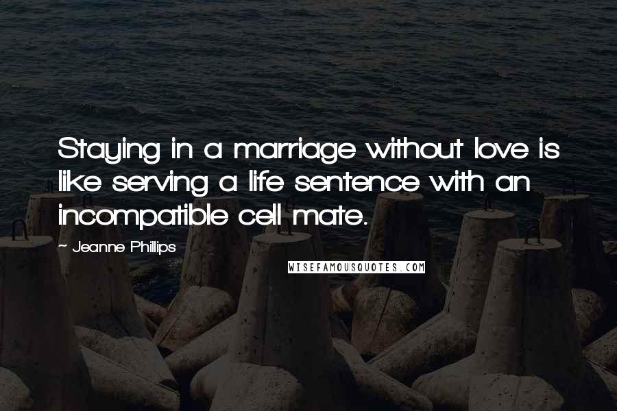 Jeanne Phillips Quotes: Staying in a marriage without love is like serving a life sentence with an incompatible cell mate.