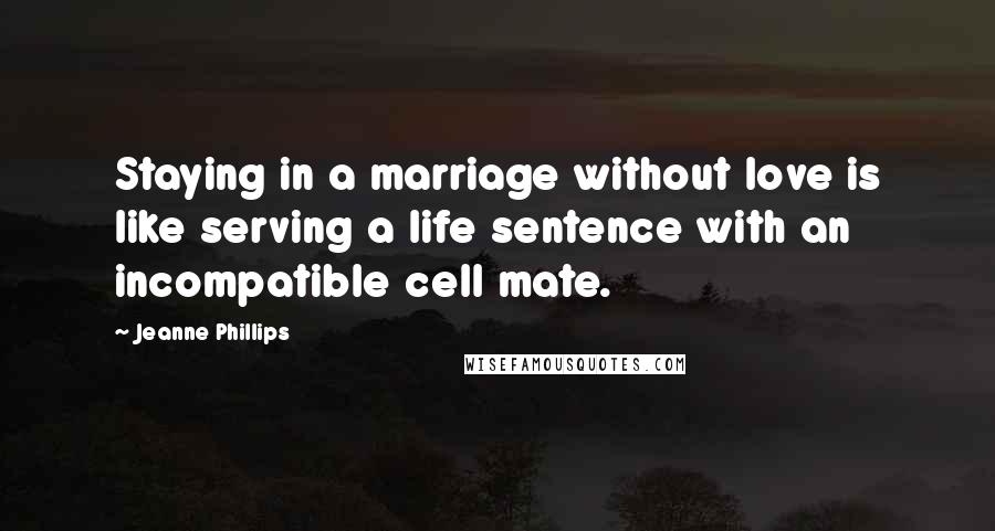 Jeanne Phillips Quotes: Staying in a marriage without love is like serving a life sentence with an incompatible cell mate.