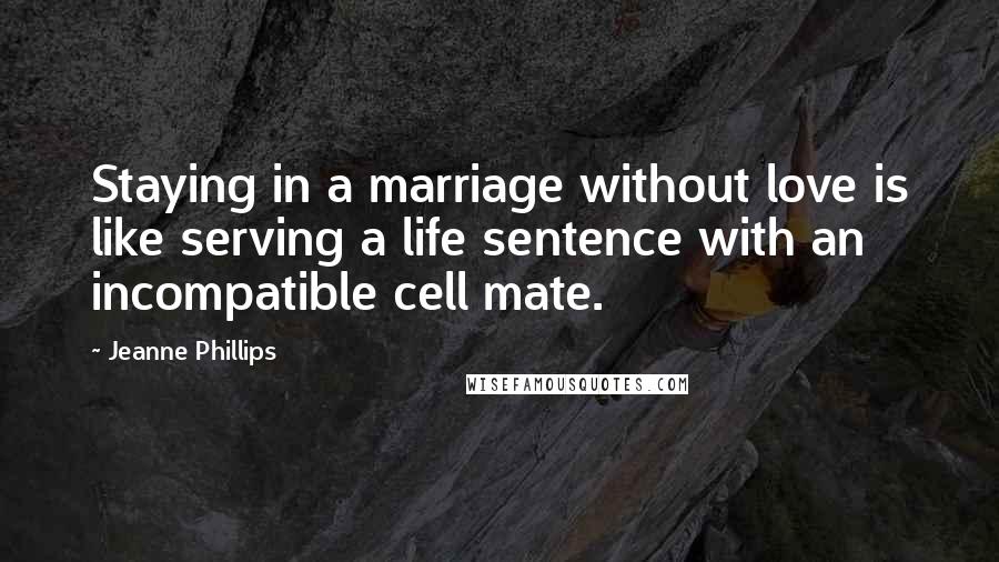 Jeanne Phillips Quotes: Staying in a marriage without love is like serving a life sentence with an incompatible cell mate.