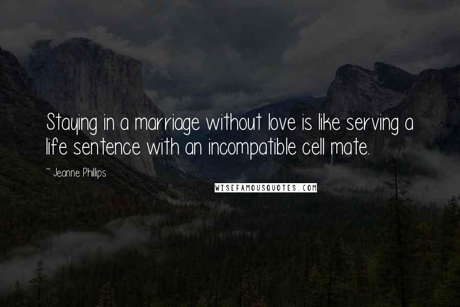 Jeanne Phillips Quotes: Staying in a marriage without love is like serving a life sentence with an incompatible cell mate.