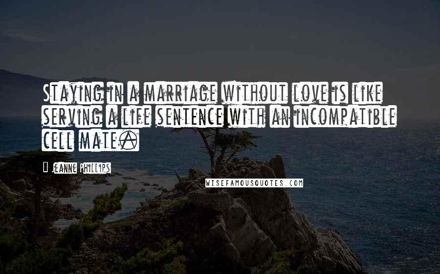 Jeanne Phillips Quotes: Staying in a marriage without love is like serving a life sentence with an incompatible cell mate.