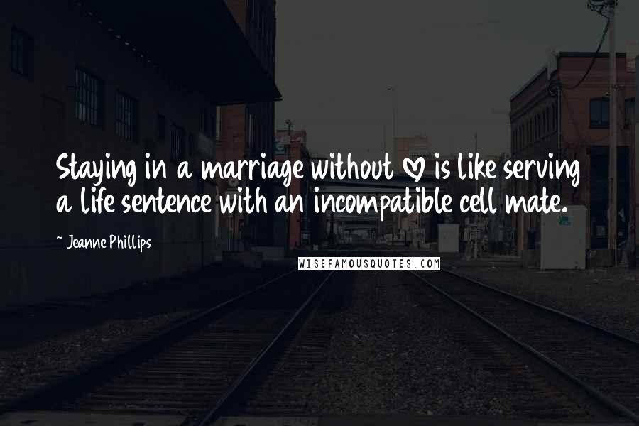 Jeanne Phillips Quotes: Staying in a marriage without love is like serving a life sentence with an incompatible cell mate.