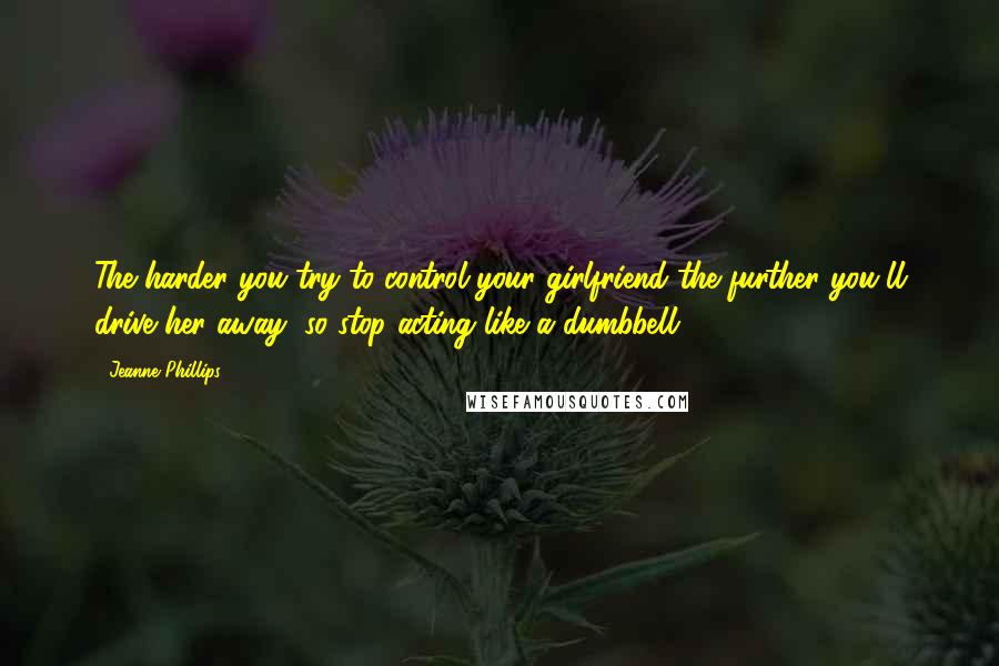 Jeanne Phillips Quotes: The harder you try to control your girlfriend the further you'll drive her away, so stop acting like a dumbbell.