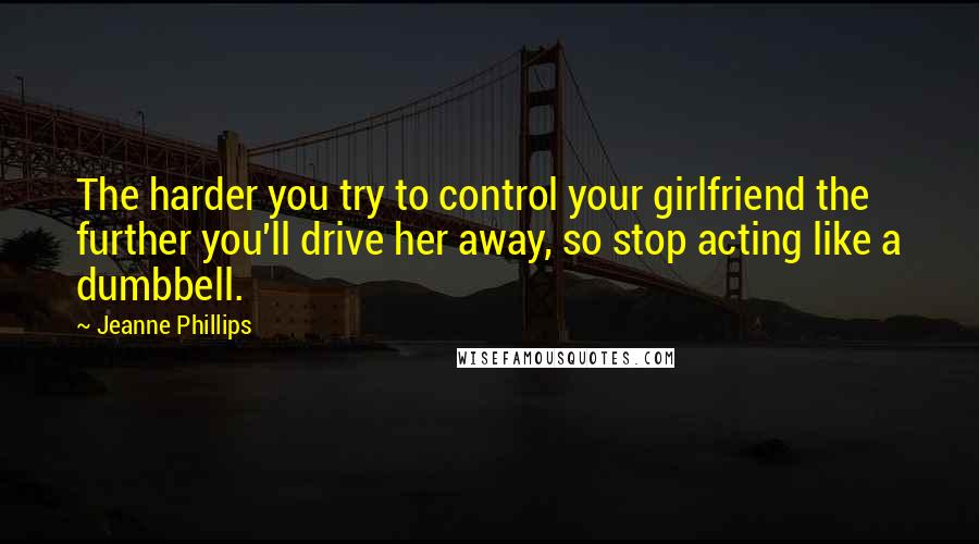 Jeanne Phillips Quotes: The harder you try to control your girlfriend the further you'll drive her away, so stop acting like a dumbbell.
