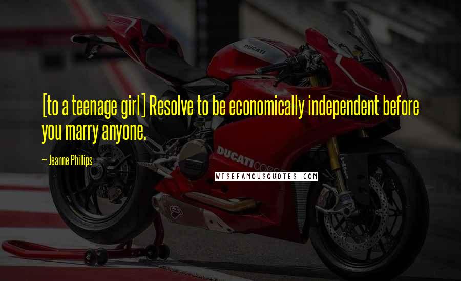 Jeanne Phillips Quotes: [to a teenage girl] Resolve to be economically independent before you marry anyone.