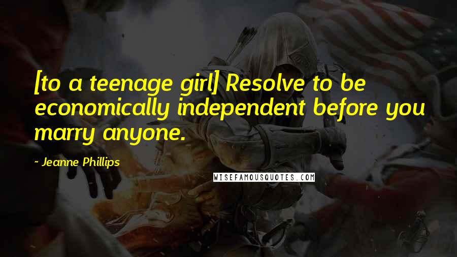 Jeanne Phillips Quotes: [to a teenage girl] Resolve to be economically independent before you marry anyone.